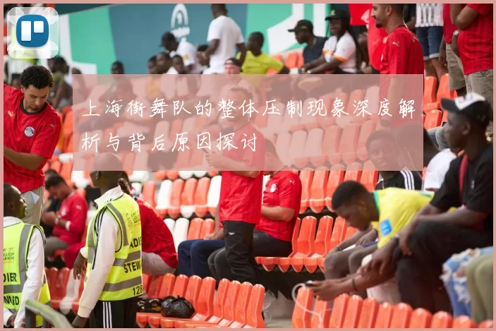 上海街舞队的整体压制现象深度解析与背后原因探讨
