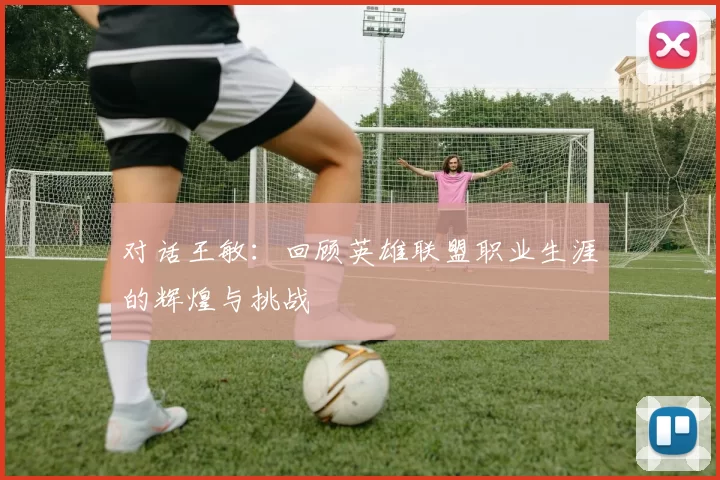 对话王敏：回顾英雄联盟职业生涯的辉煌与挑战