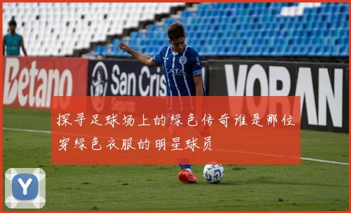 探寻足球场上的绿色传奇谁是那位穿绿色衣服的明星球员