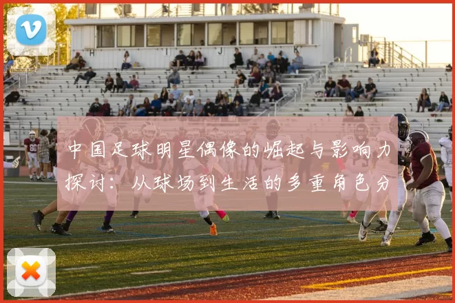 中国足球明星偶像的崛起与影响力探讨：从球场到生活的多重角色分析