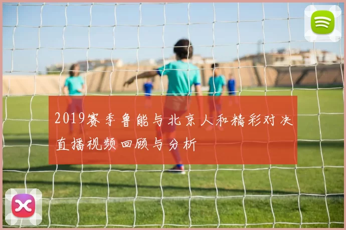 2019赛季鲁能与北京人和精彩对决直播视频回顾与分析