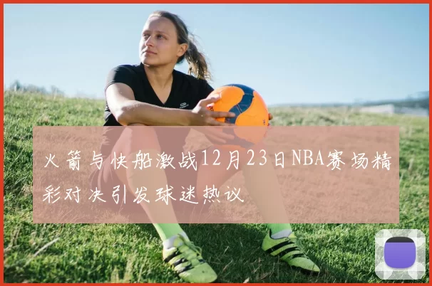 火箭与快船激战12月23日NBA赛场精彩对决引发球迷热议
