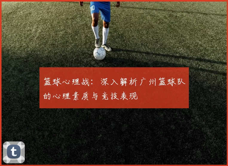 篮球心理战：深入解析广州篮球队的心理素质与竞技表现