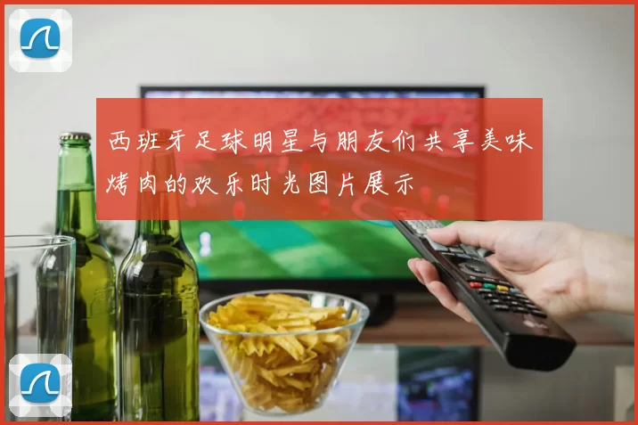 西班牙足球明星与朋友们共享美味烤肉的欢乐时光图片展示