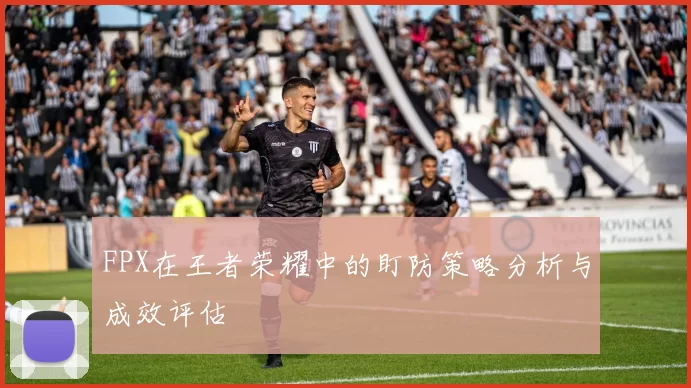 FPX在王者荣耀中的盯防策略分析与成效评估