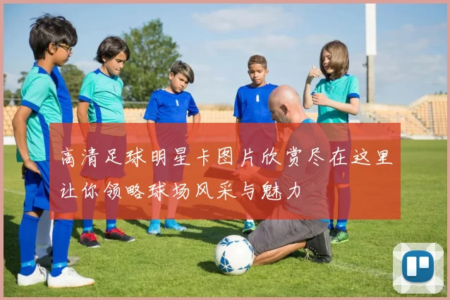 高清足球明星卡图片欣赏尽在这里让你领略球场风采与魅力