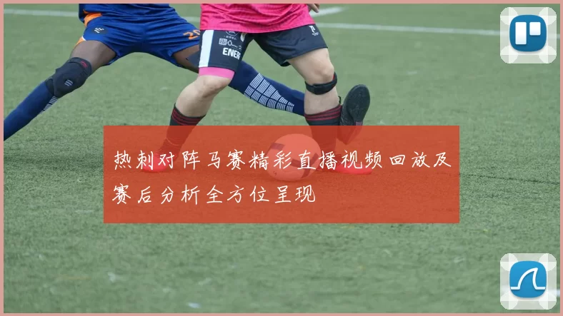 热刺对阵马赛精彩直播视频回放及赛后分析全方位呈现