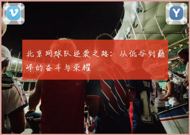 北京网球队逆袭之路：从低谷到巅峰的奋斗与荣耀