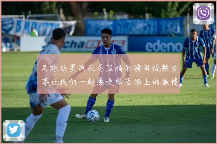 足球明星风采尽显精彩瞬间视频分享让我们一起感受绿茵场上的激情与荣耀