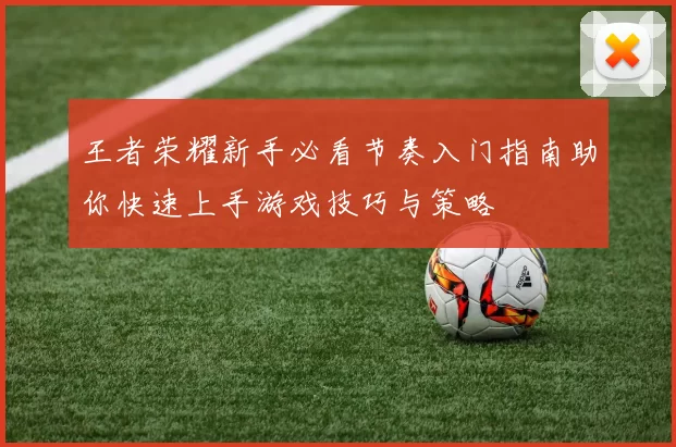 王者荣耀新手必看节奏入门指南助你快速上手游戏技巧与策略