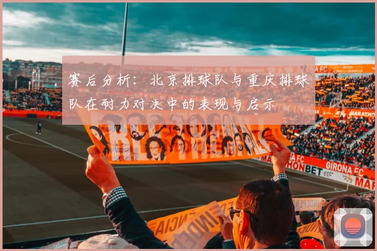 赛后分析：北京排球队与重庆排球队在耐力对决中的表现与启示