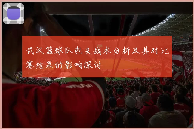 武汉篮球队包夹战术分析及其对比赛结果的影响探讨