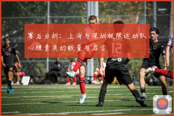 赛后分析：上海与深圳极限运动队心理素质的较量与启示