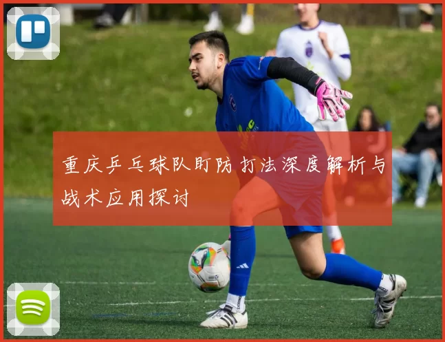 重庆乒乓球队盯防打法深度解析与战术应用探讨