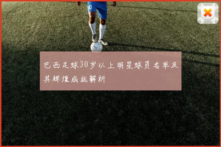 巴西足球30岁以上明星球员名单及其辉煌成就解析
