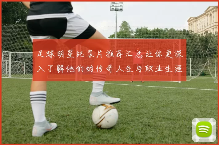 足球明星纪录片推荐汇总让你更深入了解他们的传奇人生与职业生涯