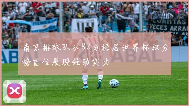 南京排球队以82分稳居世界杯积分榜首位展现强劲实力