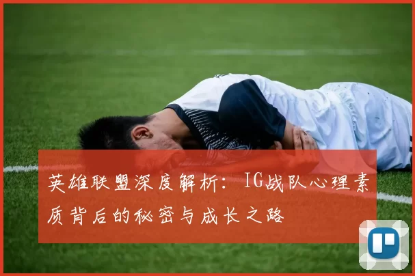 英雄联盟深度解析：IG战队心理素质背后的秘密与成长之路