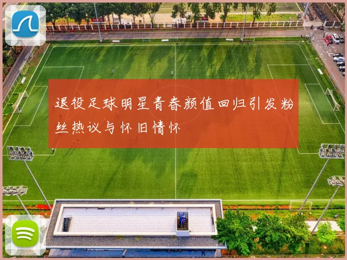 退役足球明星青春颜值回归引发粉丝热议与怀旧情怀
