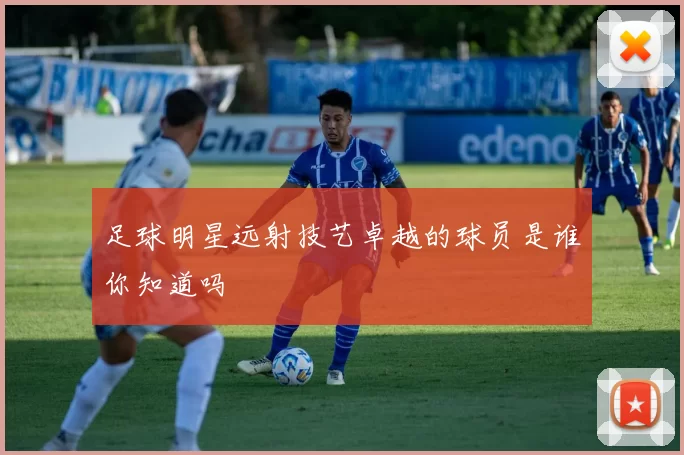 足球明星远射技艺卓越的球员是谁你知道吗