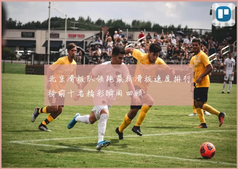 北京滑板队领跑最新滑板速度排行榜前十名精彩瞬间回顾
