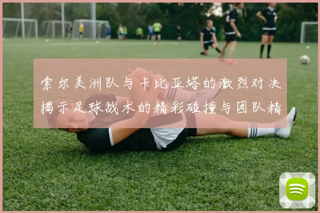 索尔美洲队与卡比亚塔的激烈对决揭示足球战术的精彩碰撞与团队精神