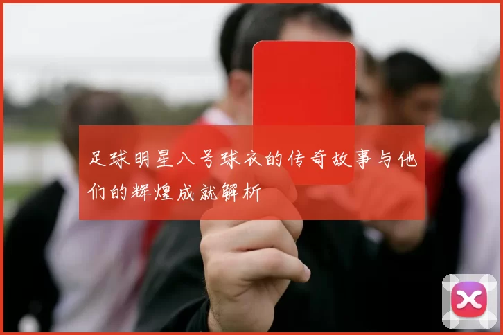 足球明星八号球衣的传奇故事与他们的辉煌成就解析