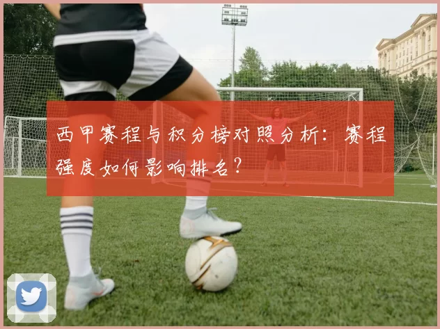 西甲赛程与积分榜对照分析：赛程强度如何影响排名？