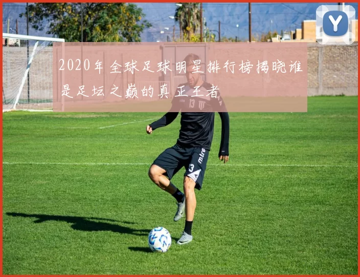 2020年全球足球明星排行榜揭晓谁是足坛之巅的真正王者