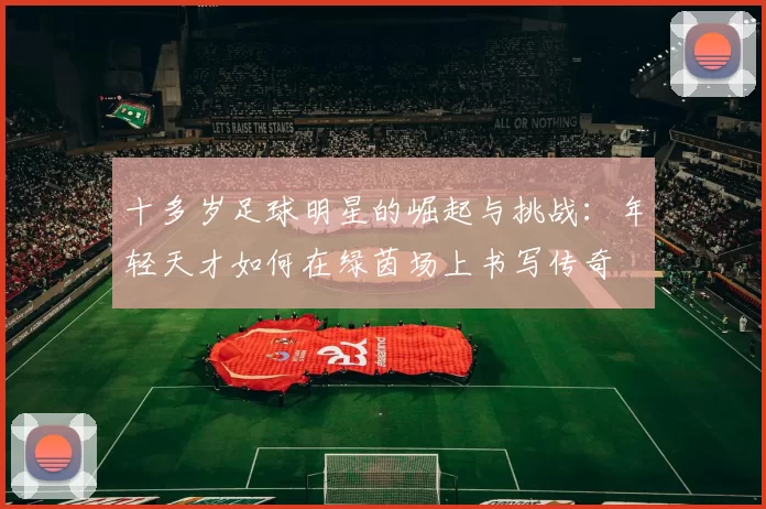十多岁足球明星的崛起与挑战：年轻天才如何在绿茵场上书写传奇
