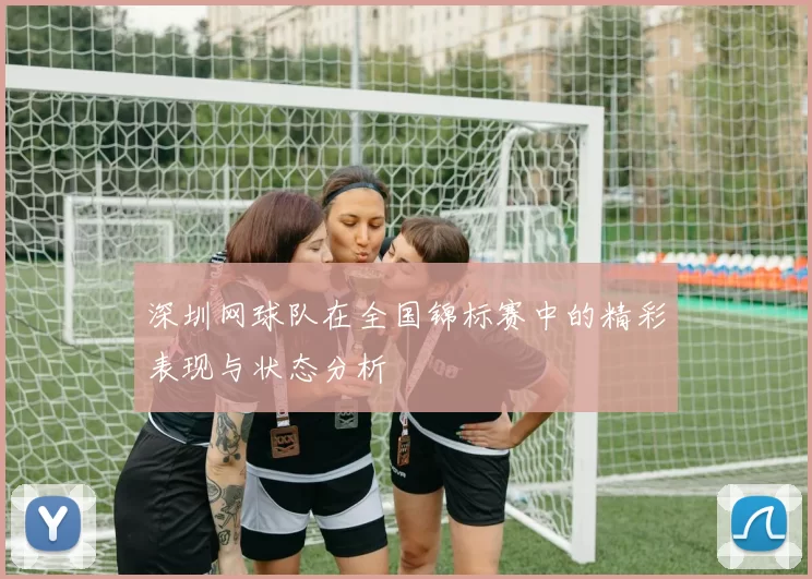 深圳网球队在全国锦标赛中的精彩表现与状态分析