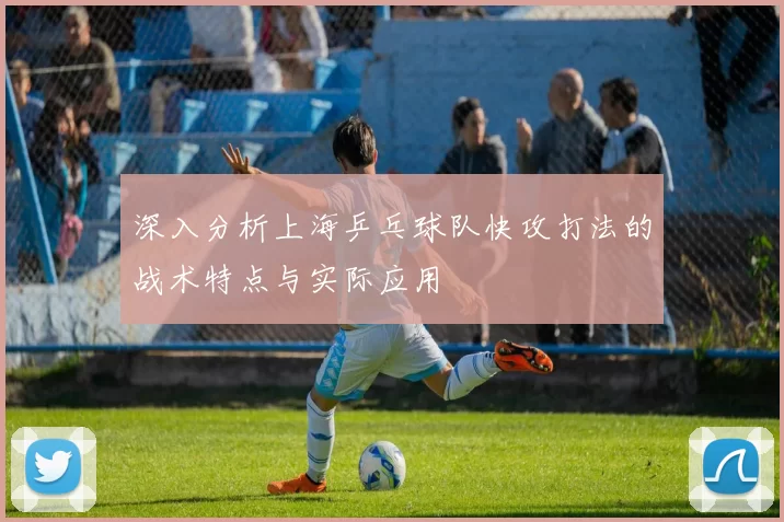 深入分析上海乒乓球队快攻打法的战术特点与实际应用