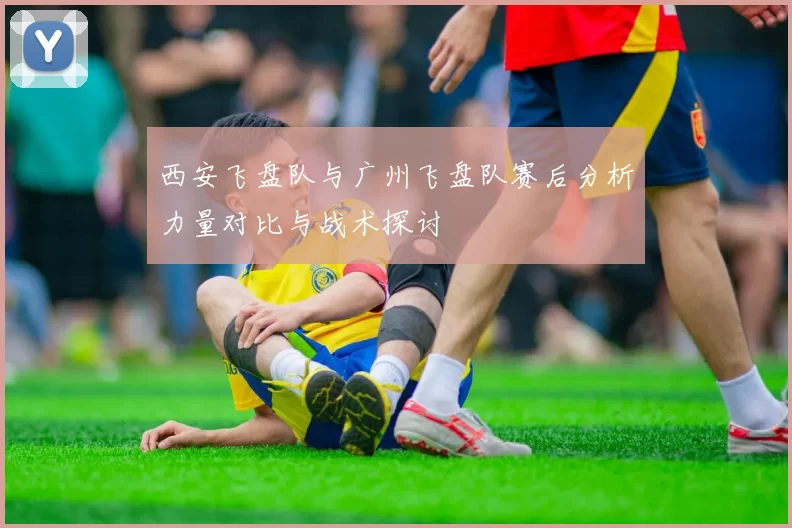 西安飞盘队与广州飞盘队赛后分析力量对比与战术探讨