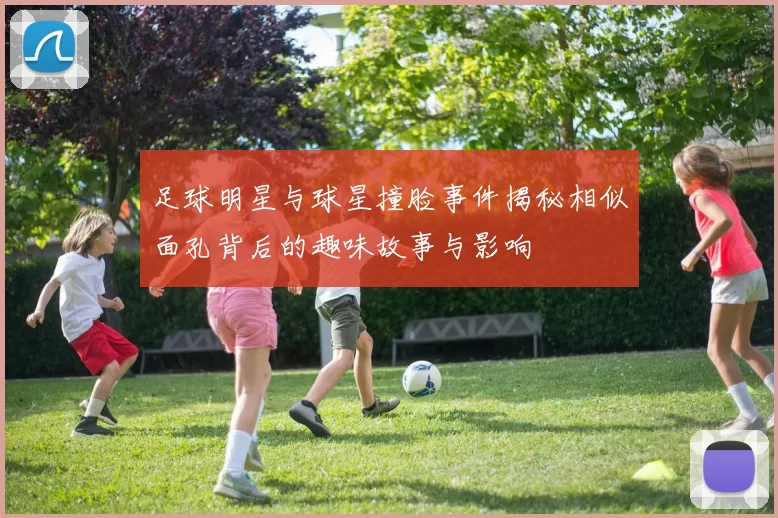 足球明星与球星撞脸事件揭秘相似面孔背后的趣味故事与影响