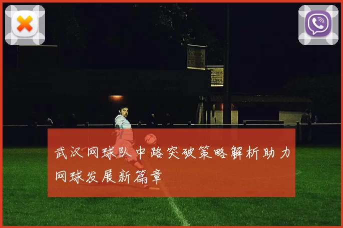 武汉网球队中路突破策略解析助力网球发展新篇章