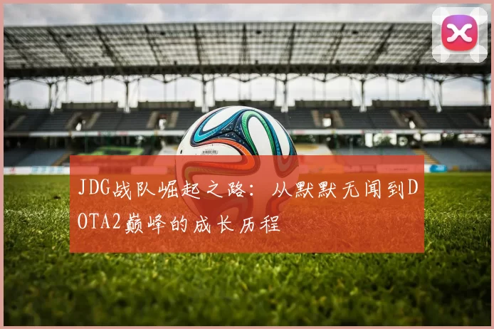 JDG战队崛起之路：从默默无闻到DOTA2巅峰的成长历程