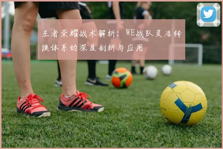 王者荣耀战术解析：WE战队灵活转换体系的深度剖析与应用