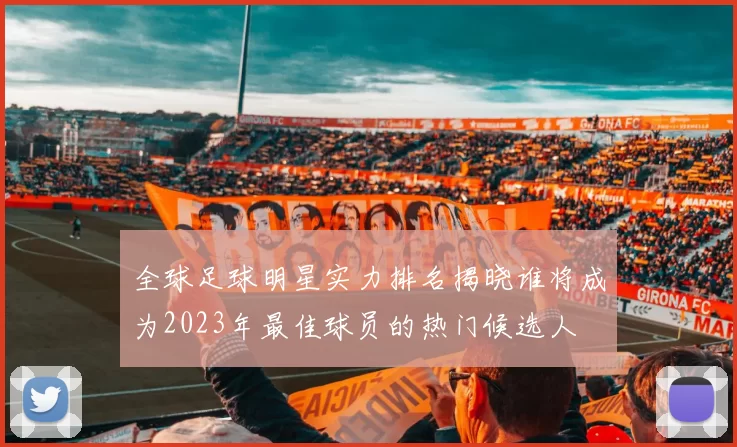全球足球明星实力排名揭晓谁将成为2023年最佳球员的热门候选人
