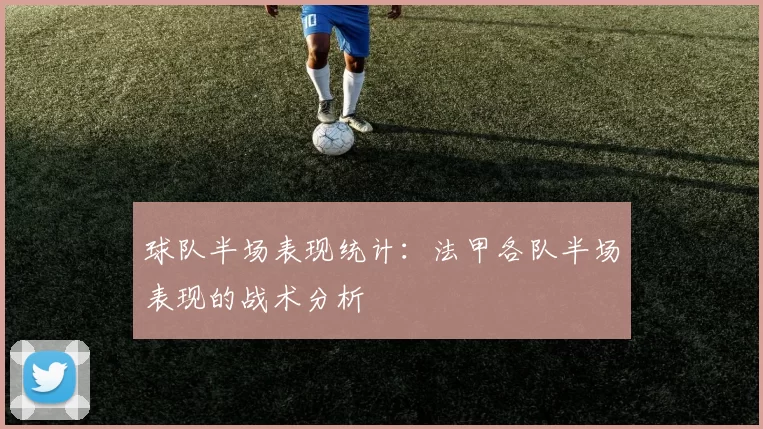 球队半场表现统计：法甲各队半场表现的战术分析