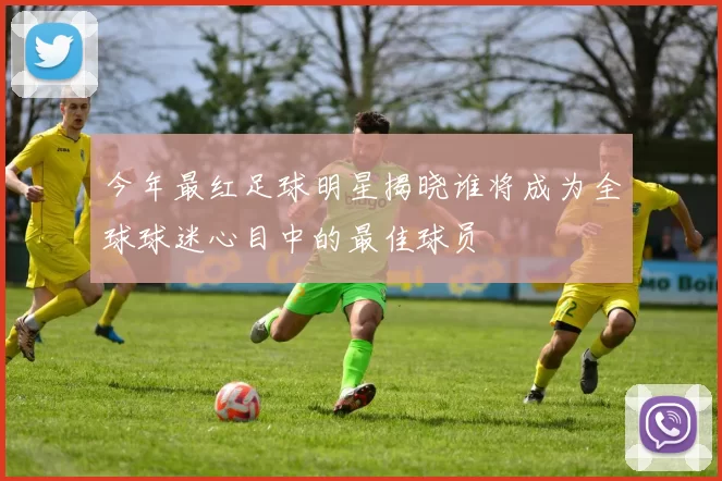 今年最红足球明星揭晓谁将成为全球球迷心目中的最佳球员