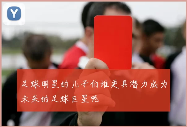 足球明星的儿子们谁更具潜力成为未来的足球巨星呢