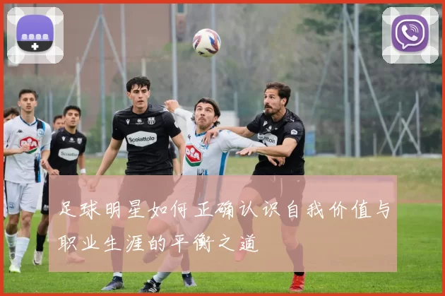 足球明星如何正确认识自我价值与职业生涯的平衡之道