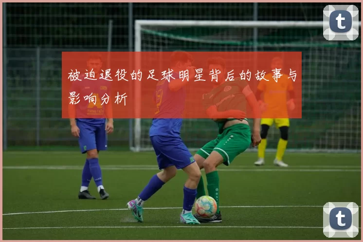 被迫退役的足球明星背后的故事与影响分析