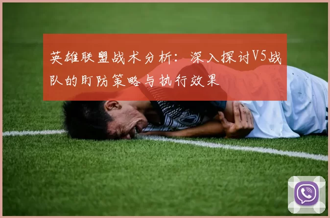 英雄联盟战术分析：深入探讨V5战队的盯防策略与执行效果