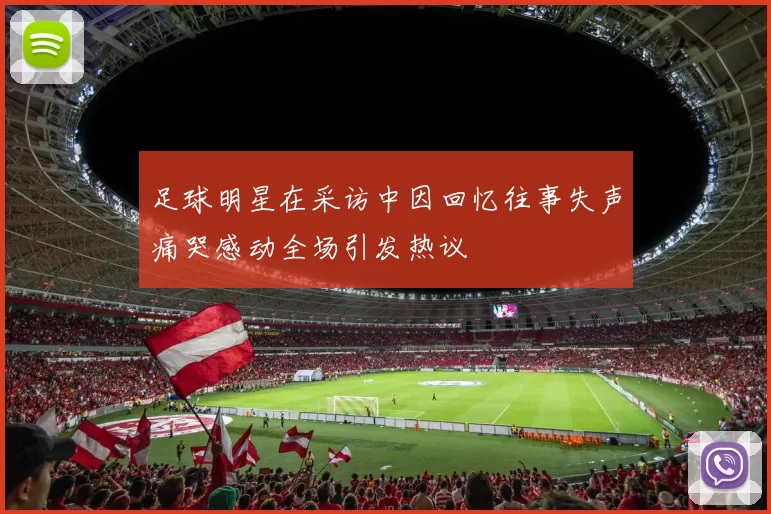 足球明星在采访中因回忆往事失声痛哭感动全场引发热议
