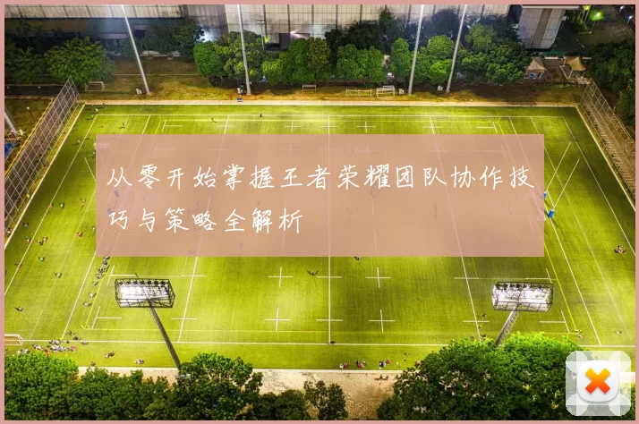 从零开始掌握王者荣耀团队协作技巧与策略全解析