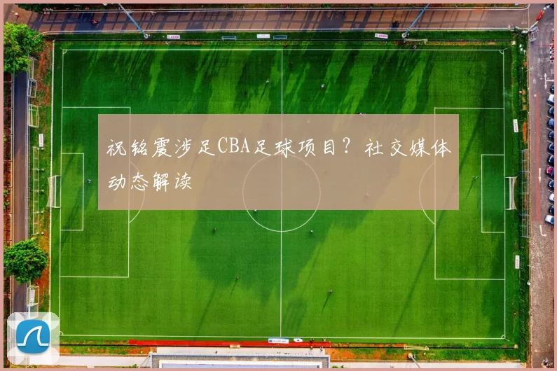祝铭震涉足CBA足球项目？社交媒体动态解读