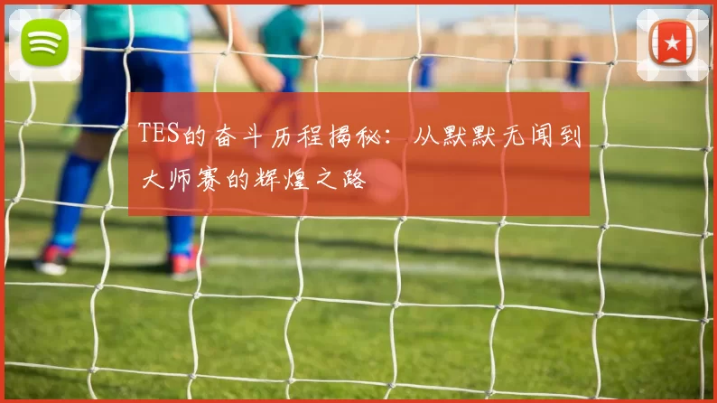 TES的奋斗历程揭秘：从默默无闻到大师赛的辉煌之路