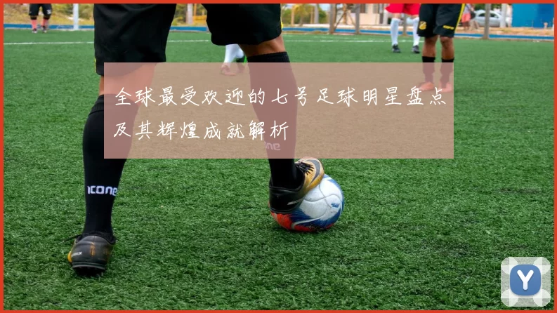 全球最受欢迎的七号足球明星盘点及其辉煌成就解析