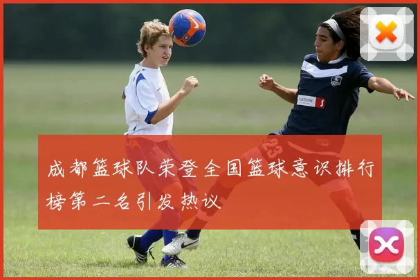成都篮球队荣登全国篮球意识排行榜第二名引发热议